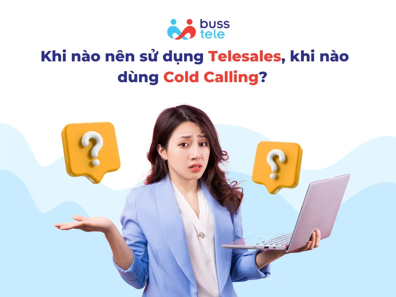 Khi nào nên sử dụng Telesales, khi nào dùng Cold Calling?